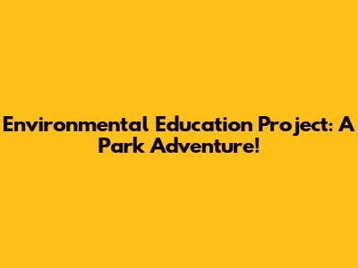 Environmental Education Project: A Park Adventure!
