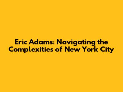 Eric Adams: Navigating the Complexities of New York City
