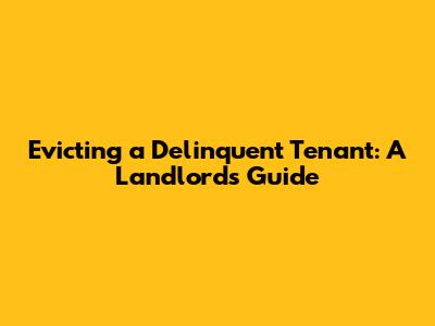 Evicting a Delinquent Tenant: A Landlord's Guide