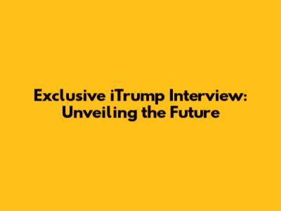 Exclusive iTrump Interview: Unveiling the Future