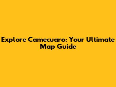 Explore Camecuaro: Your Ultimate Map Guide