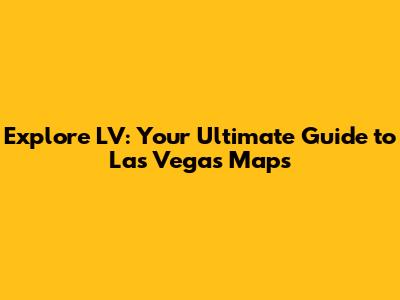 Explore LV: Your Ultimate Guide to Las Vegas Maps