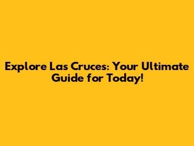 Explore Las Cruces: Your Ultimate Guide for Today!