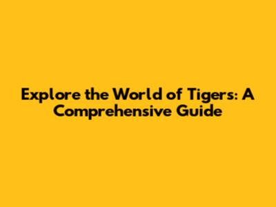 Explore the World of Tigers: A Comprehensive Guide