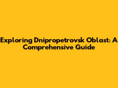 Exploring Dnipropetrovsk Oblast: A Comprehensive Guide