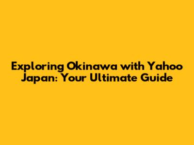 Exploring Okinawa with Yahoo Japan: Your Ultimate Guide