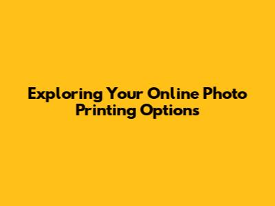 Exploring Your Online Photo Printing Options
