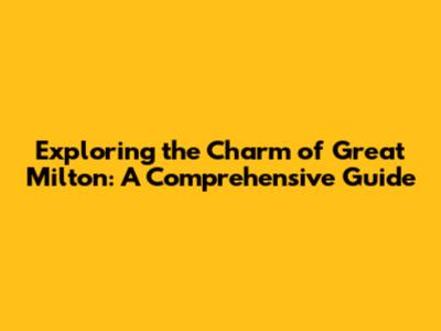 Exploring the Charm of Great Milton: A Comprehensive Guide