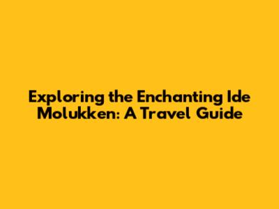 Exploring the Enchanting Ide Molukken: A Travel Guide