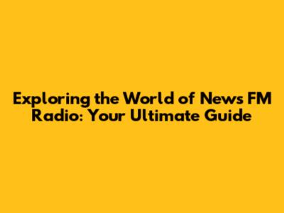 Exploring the World of News FM Radio: Your Ultimate Guide