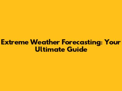 Extreme Weather Forecasting: Your Ultimate Guide