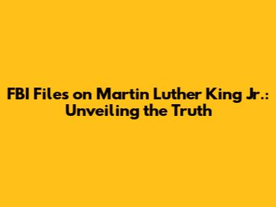 FBI Files on Martin Luther King Jr.: Unveiling the Truth