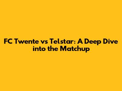 FC Twente vs Telstar: A Deep Dive into the Matchup
