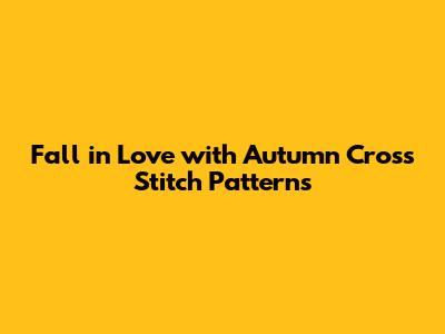 Fall in Love with Autumn Cross Stitch Patterns