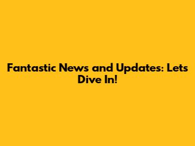 Fantastic News and Updates: Let's Dive In!