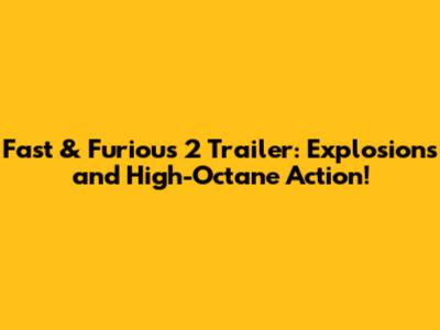 Fast & Furious 2 Trailer: Explosions and High-Octane Action!