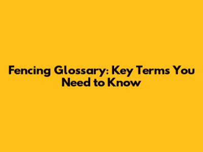 Fencing Glossary: Key Terms You Need to Know