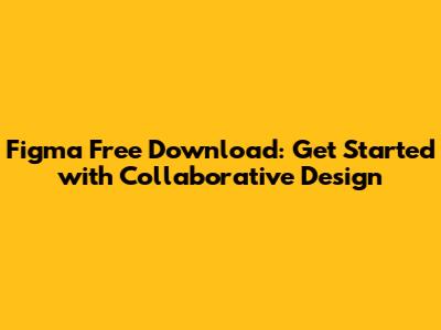 Figma Free Download: Get Started with Collaborative Design