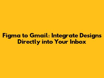 Figma to Gmail: Integrate Designs Directly into Your Inbox