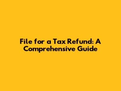 File for a Tax Refund: A Comprehensive Guide