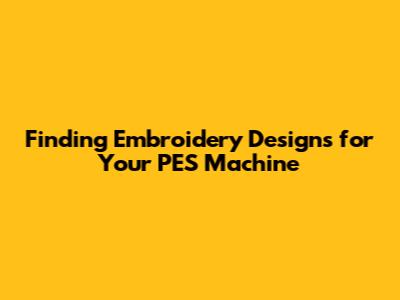 Finding Embroidery Designs for Your PES Machine