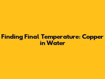 Finding Final Temperature: Copper in Water
