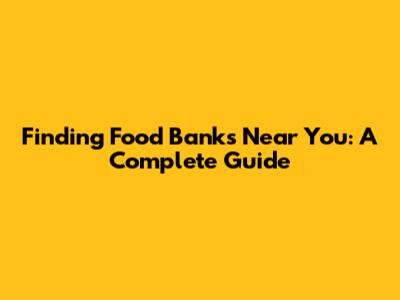 Finding Food Banks Near You: A Complete Guide