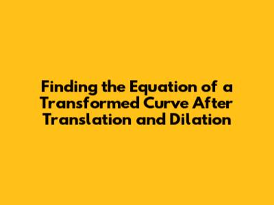 Finding the Equation of a Transformed Curve After Translation and Dilation