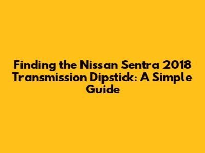Finding the Nissan Sentra 2018 Transmission Dipstick: A Simple Guide