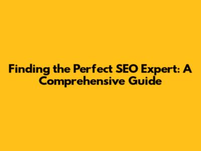 Finding the Perfect SEO Expert: A Comprehensive Guide