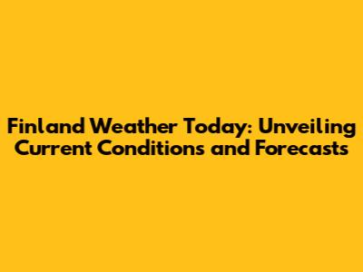 Finland Weather Today: Unveiling Current Conditions and Forecasts