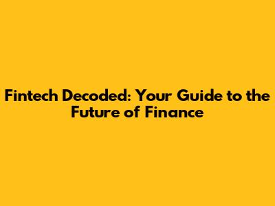 Fintech Decoded: Your Guide to the Future of Finance
