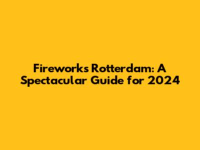 Fireworks Rotterdam: A Spectacular Guide for 2024