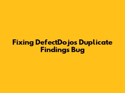 Fixing DefectDojo's Duplicate Findings Bug