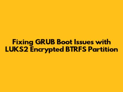 Fixing GRUB Boot Issues with LUKS2 Encrypted BTRFS Partition