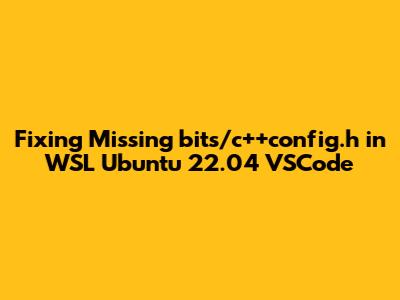 Fixing Missing bits/c++config.h in WSL Ubuntu 22.04 VSCode