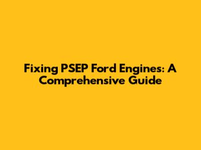 Fixing PSEP Ford Engines: A Comprehensive Guide