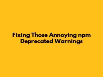 Fixing Those Annoying npm Deprecated Warnings