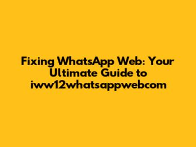 Fixing WhatsApp Web: Your Ultimate Guide to iww12whatsappwebcom