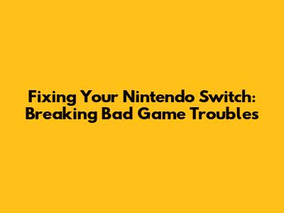 Fixing Your Nintendo Switch: Breaking Bad Game Troubles