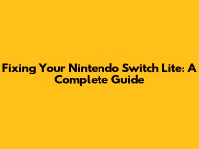 Fixing Your Nintendo Switch Lite: A Complete Guide