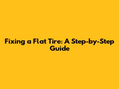 Fixing a Flat Tire: A Step-by-Step Guide