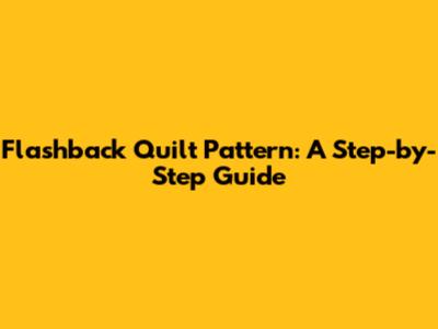Flashback Quilt Pattern: A Step-by-Step Guide