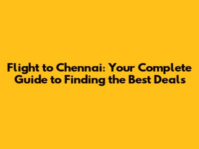 Flight to Chennai: Your Complete Guide to Finding the Best Deals
