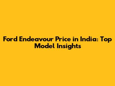 Ford Endeavour Price in India: Top Model Insights