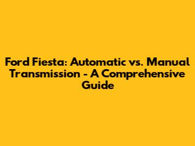 Ford Fiesta: Automatic vs. Manual Transmission - A Comprehensive Guide
