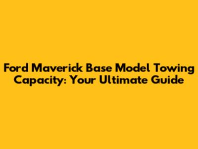 Ford Maverick Base Model Towing Capacity: Your Ultimate Guide