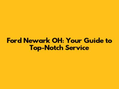 Ford Newark OH: Your Guide to Top-Notch Service