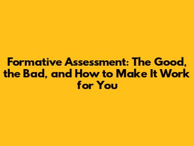 Formative Assessment: The Good, the Bad, and How to Make It Work for You