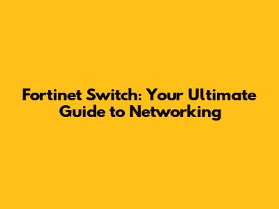 Fortinet Switch: Your Ultimate Guide to Networking